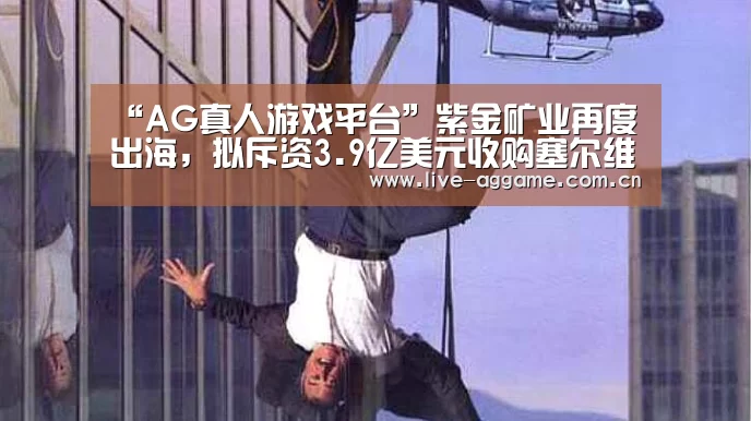 “AG真人游戏平台”紫金矿业再度出海,拟斥资3.9亿美元收购塞尔维亚黄金资产(图3) ag真人