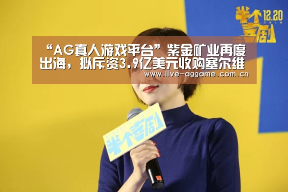 “AG真人游戏平台”紫金矿业再度出海,拟斥资3.9亿美元收购塞尔维亚黄金资产(图2) ag娱乐