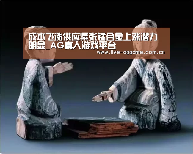 成本飞涨供应紧张锰合金上涨潜力明显_AG真人游戏平台(图3) ag娱乐